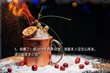 3、收藏了一瓶1979年的茅臺(tái)酒，酒基本上沒怎么揮發(fā)，請問能賣多少錢？