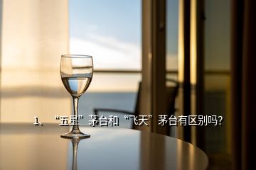 1、“五星”茅臺(tái)和“飛天”茅臺(tái)有區(qū)別嗎？