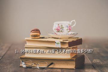 1、96年53度茅臺(tái)，43度飛天茅臺(tái)現(xiàn)在值多少錢？