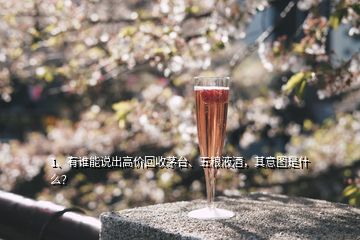 1、有誰能說出高價回收茅臺、五糧液酒，其意圖是什么？