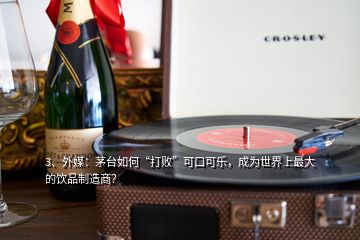 3、外媒：茅臺如何“打敗”可口可樂，成為世界上最大的飲品制造商？