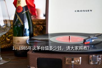 1、1985年這茅臺值多少錢，請大家賜教？