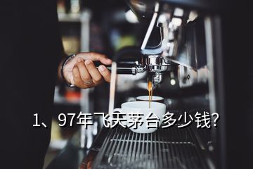 1、97年飛天茅臺多少錢？