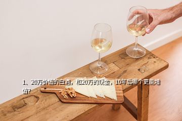 1、20萬價(jià)值的白酒，和20萬的現(xiàn)金，10年后哪個(gè)更能增值？