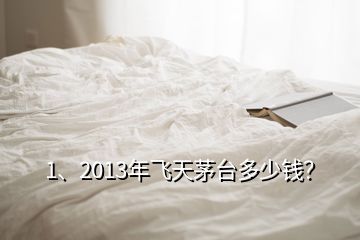 1、2013年飛天茅臺(tái)多少錢(qián)？