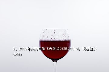 2、2009年買的兩瓶飛天茅臺53度500ml，現(xiàn)在值多少錢？