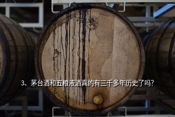 3、茅臺酒和五糧液酒真的有三千多年歷史了嗎？