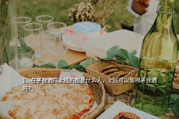 1、在茅臺(tái)酒廠上班的都是什么人，上班可以偷喝茅臺(tái)酒嗎？