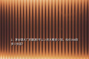 2、茅臺(tái)鎮(zhèn)大廠的散酒7年以上的大概多少錢，標(biāo)價(jià)398砍多少合適？