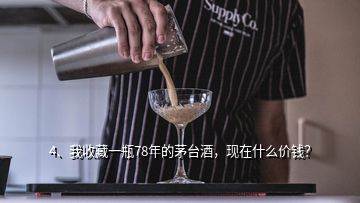 4、我收藏一瓶78年的茅臺(tái)酒，現(xiàn)在什么價(jià)錢？