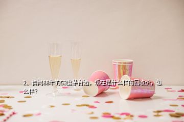 2、請問88年的53度茅臺酒，現(xiàn)在是什么樣的回收價(jià)，怎么樣？