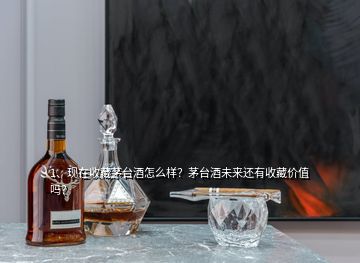 1、現(xiàn)在收藏茅臺酒怎么樣？茅臺酒未來還有收藏價值嗎？