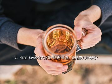 2、43度飛天茅臺大家是喝當(dāng)年新酒，還是放幾年再喝？