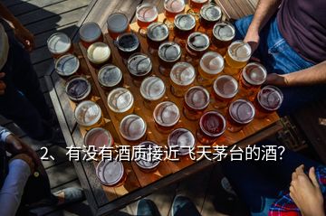 2、有沒有酒質(zhì)接近飛天茅臺的酒？