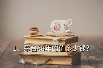 1、茅臺(tái)88年的值多少錢？