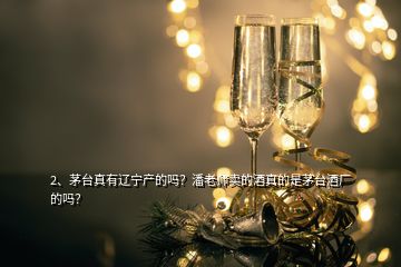 2、茅臺(tái)真有遼寧產(chǎn)的嗎？潘老師賣的酒真的是茅臺(tái)酒廠的嗎？