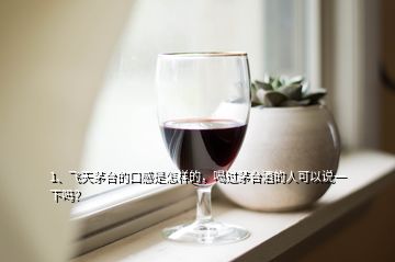 1、飛天茅臺(tái)的口感是怎樣的，喝過(guò)茅臺(tái)酒的人可以說(shuō)一下嗎？