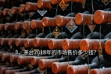 3、茅臺2018年的市場售價多少錢？