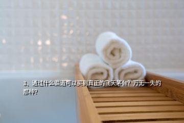 3、通過什么渠道可以買到真正的飛天茅臺？萬無一失的那種？