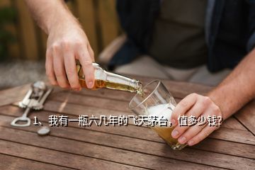 1、我有一瓶六幾年的飛天茅臺，值多少錢？