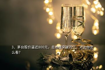 3、茅臺(tái)股價(jià)逼近800元，總市值突破萬(wàn)億，對(duì)此你怎么看？