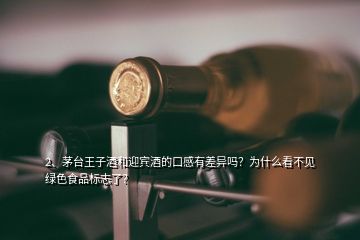 2、茅臺王子酒和迎賓酒的口感有差異嗎？為什么看不見綠色食品標志了？