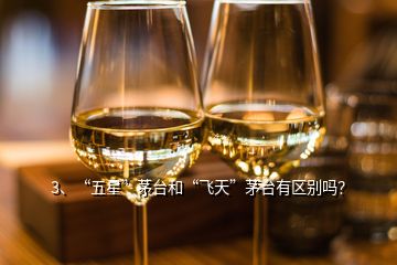 3、“五星”茅臺和“飛天”茅臺有區(qū)別嗎？