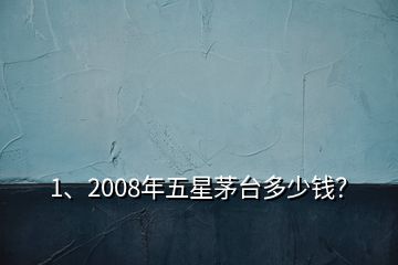 1、2008年五星茅臺多少錢？