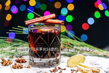 1、96年的飛天茅臺53度的，只有一瓶，能賣多少錢？