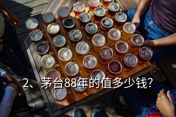 2、茅臺(tái)88年的值多少錢？