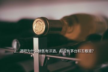 2、酒吧為什么銷售有洋酒，卻沒有茅臺和五糧液？