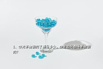 1、你對茅臺鎮(zhèn)的了解有多少，你是如何看待茅臺鎮(zhèn)的？