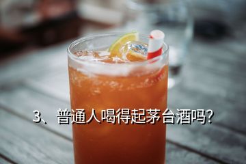 3、普通人喝得起茅臺酒嗎？