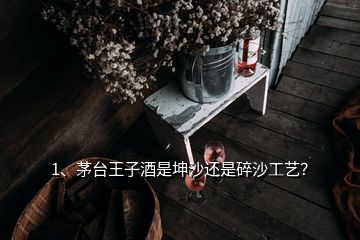 1、茅臺(tái)王子酒是坤沙還是碎沙工藝？