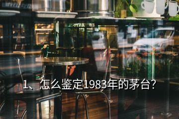 1、怎么鑒定1983年的茅臺？