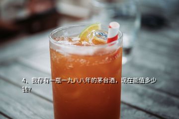 4、我存有一瓶一九八八年的茅臺酒，現(xiàn)在能值多少錢？