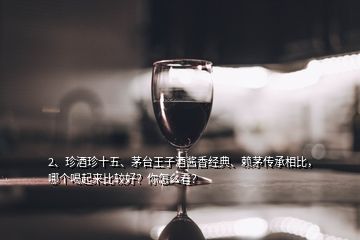 2、珍酒珍十五、茅臺王子酒醬香經(jīng)典、賴茅傳承相比，哪個喝起來比較好？你怎么看？