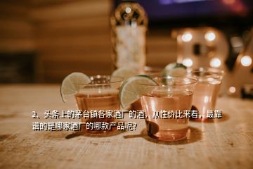 2、頭條上的茅臺鎮(zhèn)各家酒廠的酒，從性價比來看，最靠譜的是哪家酒廠的哪款產(chǎn)品呢？