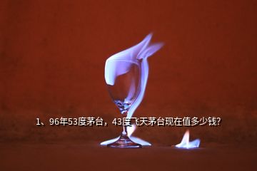 1、96年53度茅臺，43度飛天茅臺現(xiàn)在值多少錢？