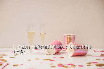 3、自己買了一些茅臺(tái)酒想長(zhǎng)期儲(chǔ)存，如何將瓶口封得比較嚴(yán)實(shí)？