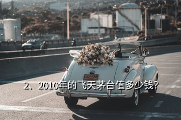 2、2010年的飛天茅臺值多少錢？