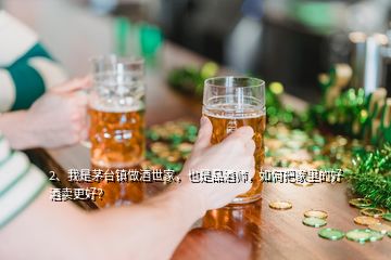 2、我是茅臺(tái)鎮(zhèn)做酒世家，也是品酒師，如何把家里的好酒賣更好？