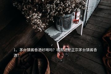 1、茅臺鎮(zhèn)醬香酒好喝嗎？哪款酒是正宗茅臺鎮(zhèn)醬香酒？