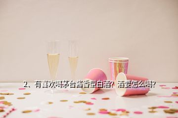 2、有喜歡喝茅臺醬香型白酒？酒要怎么喝？