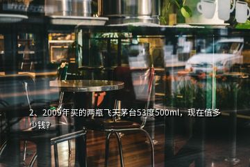 2、2009年買的兩瓶飛天茅臺(tái)53度500ml，現(xiàn)在值多少錢？