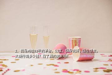 2、我有兩瓶93年的茅臺，53度，保存完好，現(xiàn)在想賣，大概行情多少錢？有了解的朋友嗎？