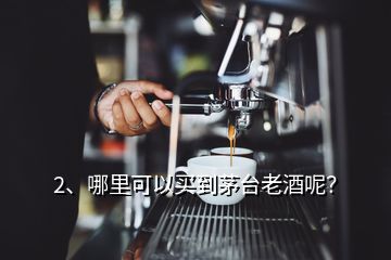 2、哪里可以買到茅臺老酒呢？