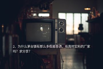 2、為什么茅臺鎮(zhèn)有那么多假醬香酒，有真材實料的廠家嗎？求分享？