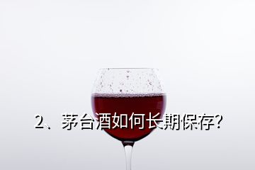 2、茅臺(tái)酒如何長(zhǎng)期保存？