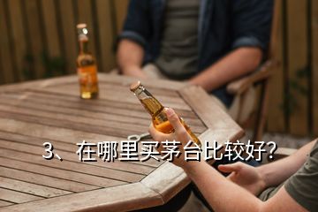 3、在哪里買茅臺比較好？